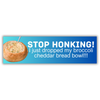 Stop honking! I just dropped my broccoli cheddar bread bowl!!!: Bumper Sticker