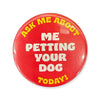 Ask Me About Me Petting Your Dog Button - 1.75’’