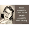 Smart enough to know better. Dumb enough to do it anyway. - Magnets